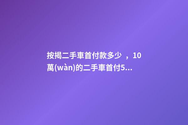 按揭二手車首付款多少，10萬(wàn)的二手車首付50分36期每月還多少